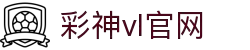 彩神vll官网-追求健康,你我一起成长